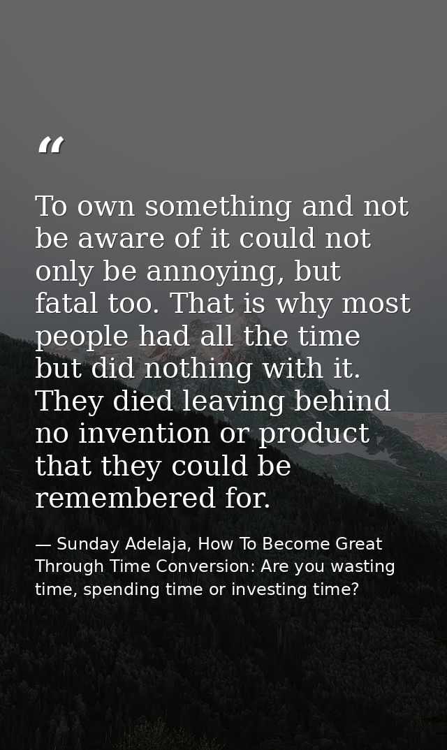 To own something and not be aware of it could not only be annoying, but fatal too. That is why most people had all the t — Sunday Adelaja, How To Become Great Through Time Conversion: Are you wasting time, spending time or investing time?