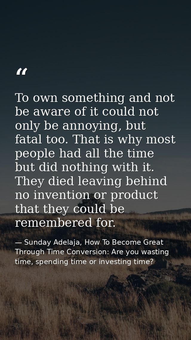 To own something and not be aware of it could not only be annoying, but fatal too. That is why most people had all the t — Sunday Adelaja, How To Become Great Through Time Conversion: Are you wasting time, spending time or investing time?