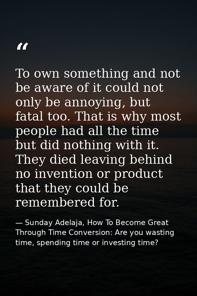 To own something and not be aware of it could not only be annoying, but fatal too. That is why most people had all the t — Sunday Adelaja, How To Become Great Through Time Conversion: Are you wasting time, spending time or investing time?