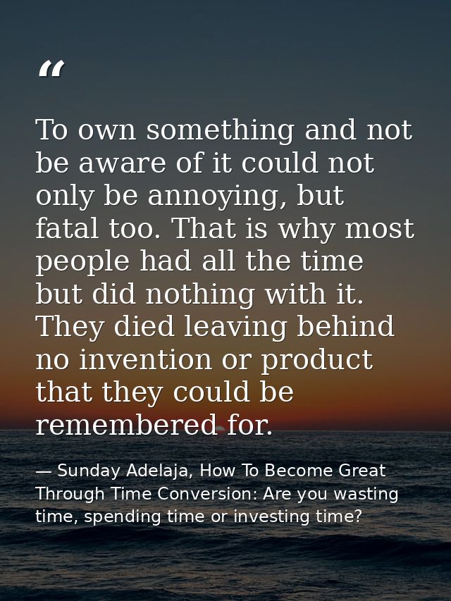 To own something and not be aware of it could not only be annoying, but fatal too. That is why most people had all the t — Sunday Adelaja, How To Become Great Through Time Conversion: Are you wasting time, spending time or investing time?