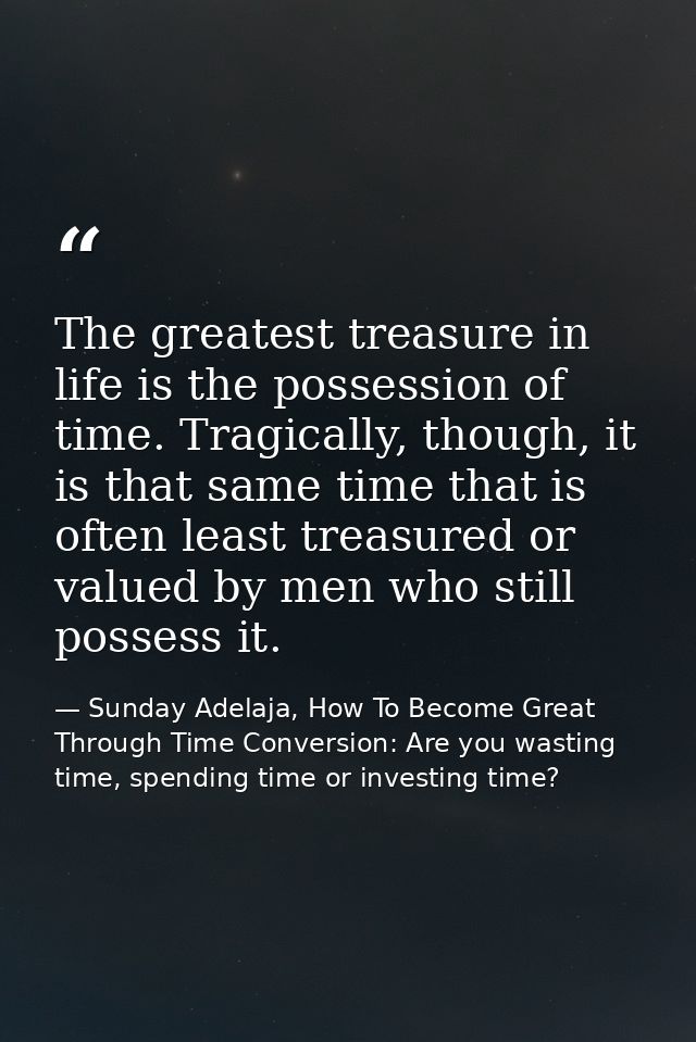 The greatest treasure in life is the possession of time. Tragically, though, it is that same time that is often least tr — Sunday Adelaja, How To Become Great Through Time Conversion: Are you wasting time, spending time or investing time?