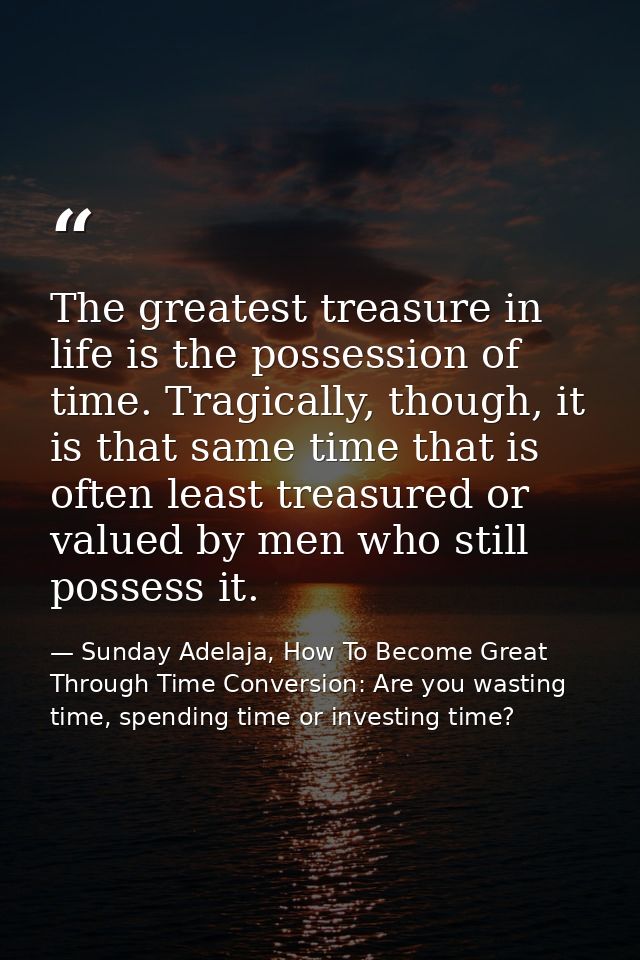 The greatest treasure in life is the possession of time. Tragically, though, it is that same time that is often least tr — Sunday Adelaja, How To Become Great Through Time Conversion: Are you wasting time, spending time or investing time?