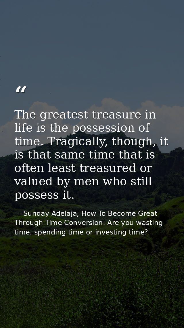 The greatest treasure in life is the possession of time. Tragically, though, it is that same time that is often least tr — Sunday Adelaja, How To Become Great Through Time Conversion: Are you wasting time, spending time or investing time?