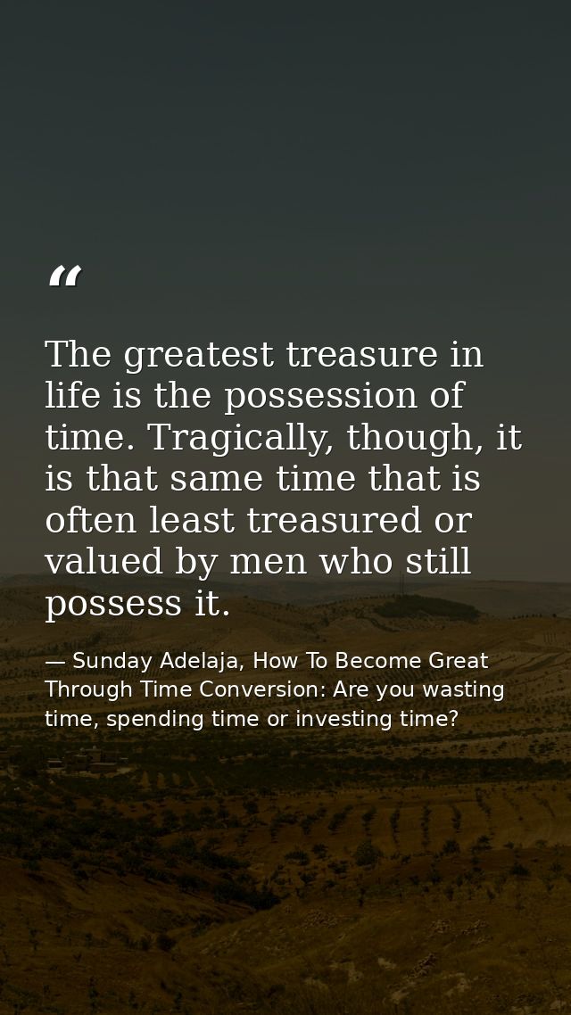 The greatest treasure in life is the possession of time. Tragically, though, it is that same time that is often least tr — Sunday Adelaja, How To Become Great Through Time Conversion: Are you wasting time, spending time or investing time?
