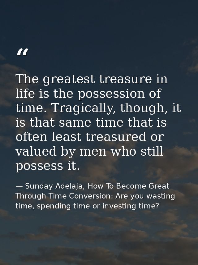 The greatest treasure in life is the possession of time. Tragically, though, it is that same time that is often least tr — Sunday Adelaja, How To Become Great Through Time Conversion: Are you wasting time, spending time or investing time?