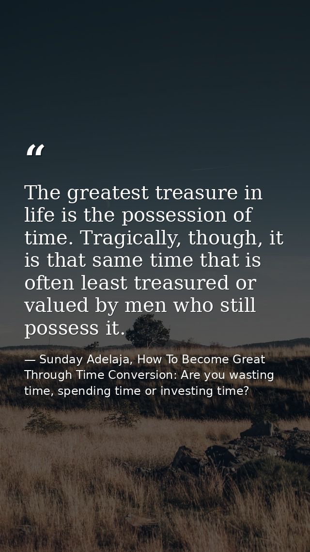The greatest treasure in life is the possession of time. Tragically, though, it is that same time that is often least tr — Sunday Adelaja, How To Become Great Through Time Conversion: Are you wasting time, spending time or investing time?