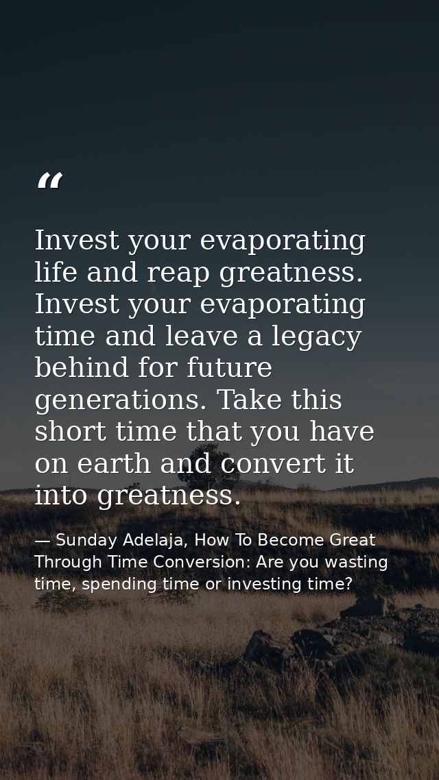 Invest your evaporating life and reap greatness. Invest your evaporating time and leave a legacy behind for future gener — Sunday Adelaja, How To Become Great Through Time Conversion: Are you wasting time, spending time or investing time?