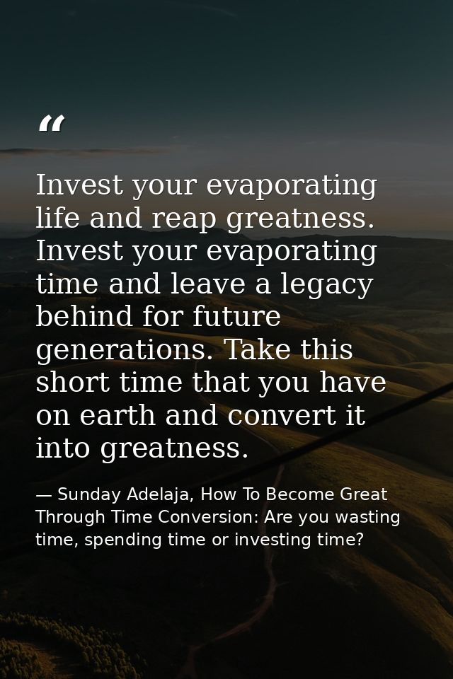 Invest your evaporating life and reap greatness. Invest your evaporating time and leave a legacy behind for future gener — Sunday Adelaja, How To Become Great Through Time Conversion: Are you wasting time, spending time or investing time?