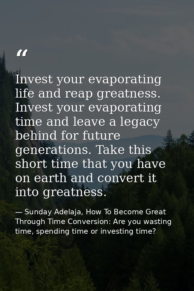 Invest your evaporating life and reap greatness. Invest your evaporating time and leave a legacy behind for future gener — Sunday Adelaja, How To Become Great Through Time Conversion: Are you wasting time, spending time or investing time?