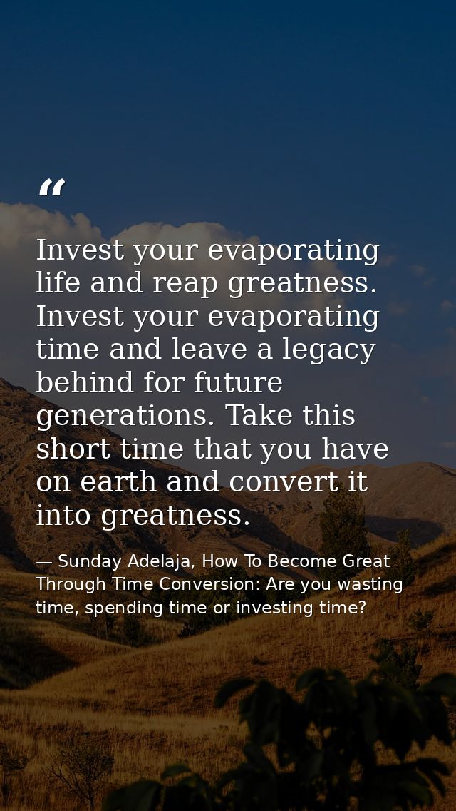 Invest your evaporating life and reap greatness. Invest your evaporating time and leave a legacy behind for future gener — Sunday Adelaja, How To Become Great Through Time Conversion: Are you wasting time, spending time or investing time?