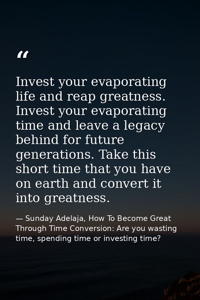 Invest your evaporating life and reap greatness. Invest your evaporating time and leave a legacy behind for future gener — Sunday Adelaja, How To Become Great Through Time Conversion: Are you wasting time, spending time or investing time?