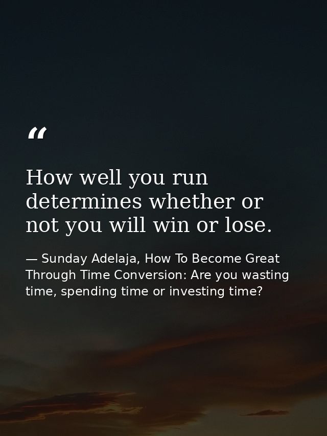 How well you run determines whether or not you will win or lose. — Sunday Adelaja, How To Become Great Through Time Conversion: Are you wasting time, spending time or investing time?