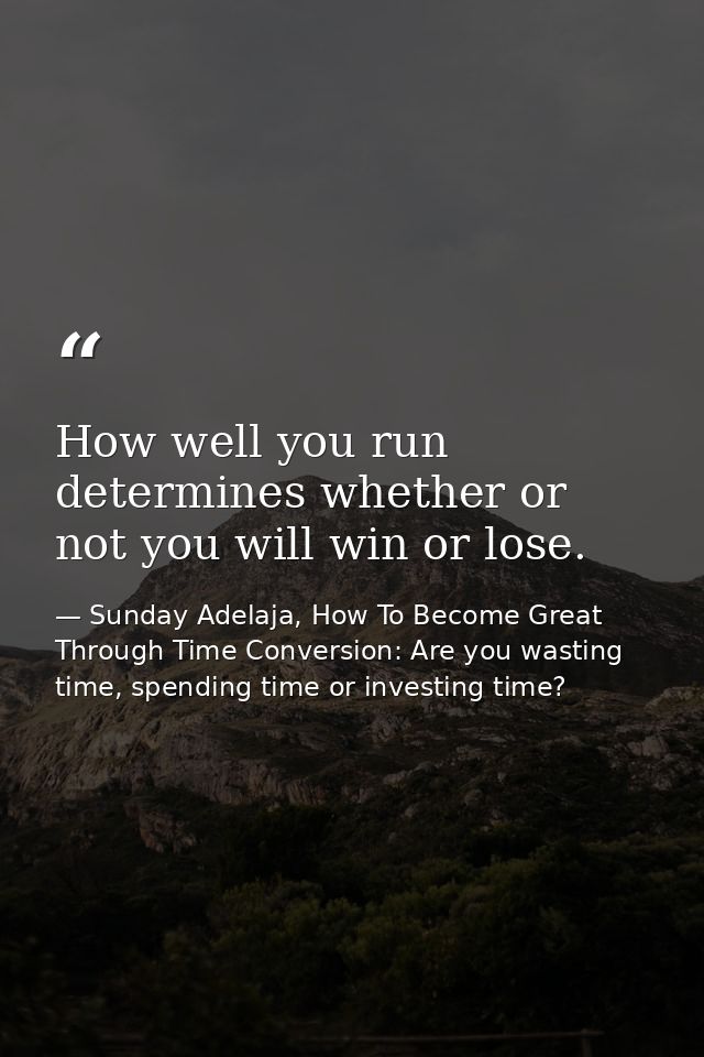 How well you run determines whether or not you will win or lose. — Sunday Adelaja, How To Become Great Through Time Conversion: Are you wasting time, spending time or investing time?
