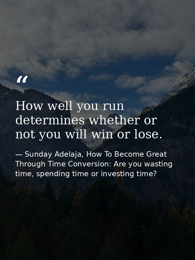 How well you run determines whether or not you will win or lose. — Sunday Adelaja, How To Become Great Through Time Conversion: Are you wasting time, spending time or investing time?
