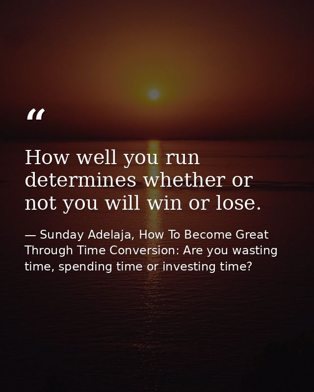 How well you run determines whether or not you will win or lose. — Sunday Adelaja, How To Become Great Through Time Conversion: Are you wasting time, spending time or investing time?