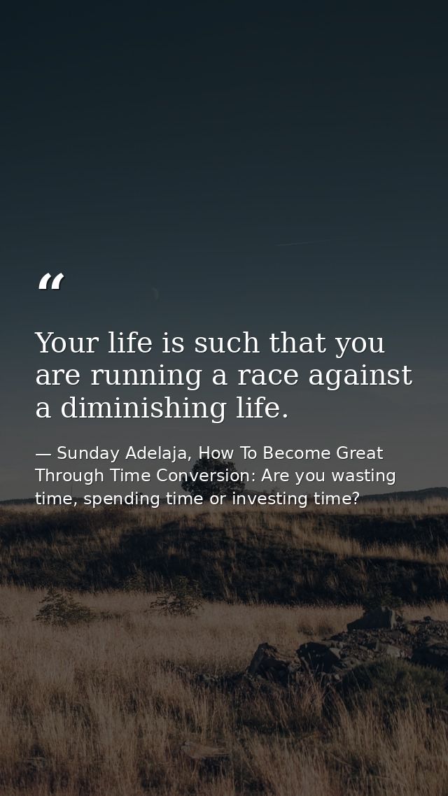 Your life is such that you are running a race against a diminishing life. — Sunday Adelaja, How To Become Great Through Time Conversion: Are you wasting time, spending time or investing time?