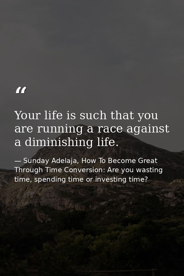 Your life is such that you are running a race against a diminishing life. — Sunday Adelaja, How To Become Great Through Time Conversion: Are you wasting time, spending time or investing time?