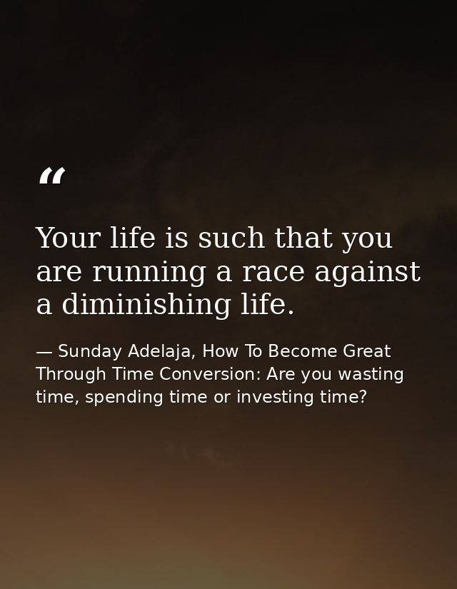 Your life is such that you are running a race against a diminishing life. — Sunday Adelaja, How To Become Great Through Time Conversion: Are you wasting time, spending time or investing time?