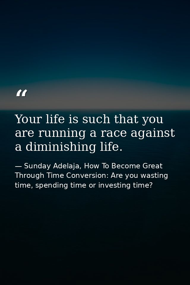 Your life is such that you are running a race against a diminishing life. — Sunday Adelaja, How To Become Great Through Time Conversion: Are you wasting time, spending time or investing time?