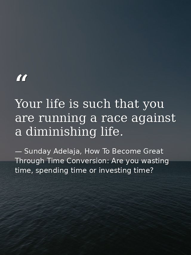 Your life is such that you are running a race against a diminishing life. — Sunday Adelaja, How To Become Great Through Time Conversion: Are you wasting time, spending time or investing time?