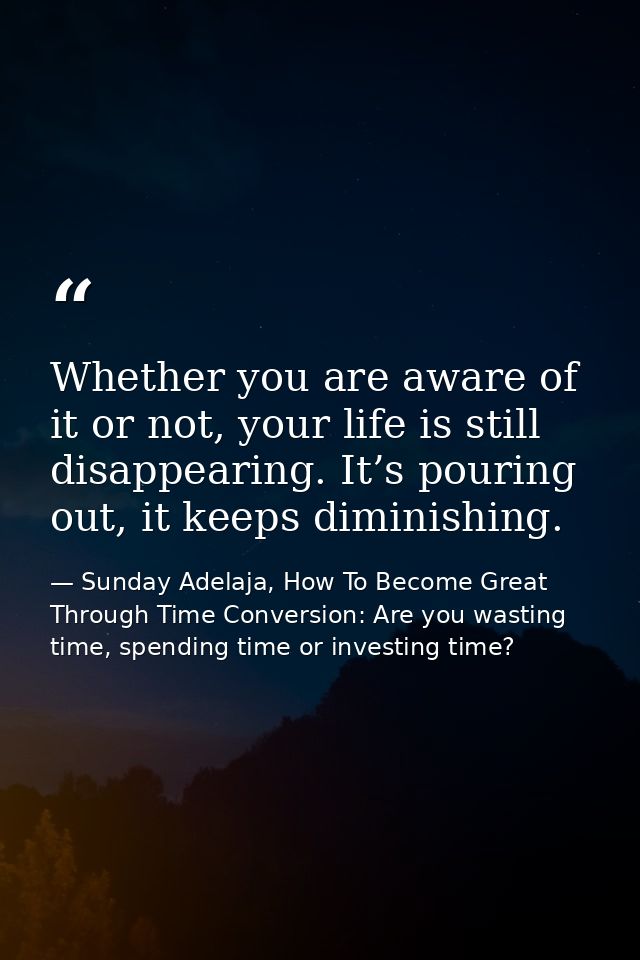 Whether you are aware of it or not, your life is still disappearing. It’s pouring out, it keeps diminishing. — Sunday Adelaja, How To Become Great Through Time Conversion: Are you wasting time, spending time or investing time?