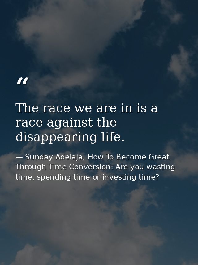 The race we are in is a race against the disappearing life. — Sunday Adelaja, How To Become Great Through Time Conversion: Are you wasting time, spending time or investing time?