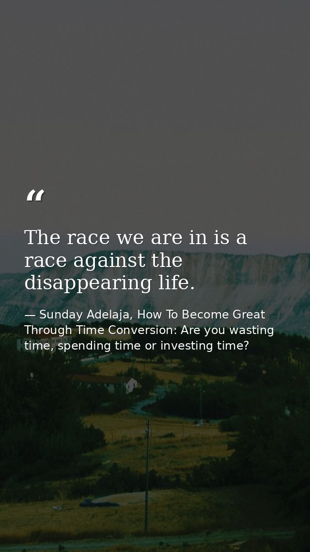 The race we are in is a race against the disappearing life. — Sunday Adelaja, How To Become Great Through Time Conversion: Are you wasting time, spending time or investing time?
