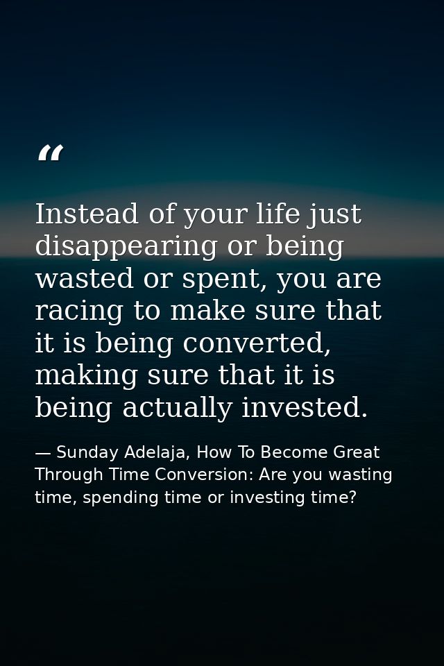 Instead of your life just disappearing or being wasted or spent, you are racing to make sure that it is being converted, — Sunday Adelaja, How To Become Great Through Time Conversion: Are you wasting time, spending time or investing time?