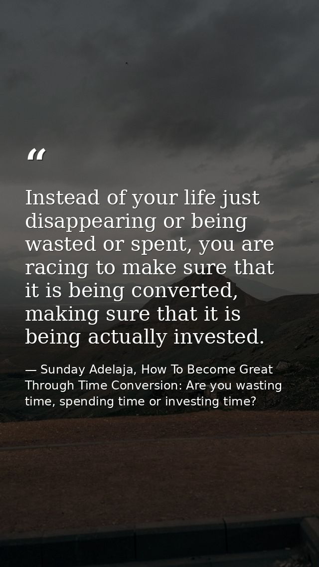 Instead of your life just disappearing or being wasted or spent, you are racing to make sure that it is being converted, — Sunday Adelaja, How To Become Great Through Time Conversion: Are you wasting time, spending time or investing time?