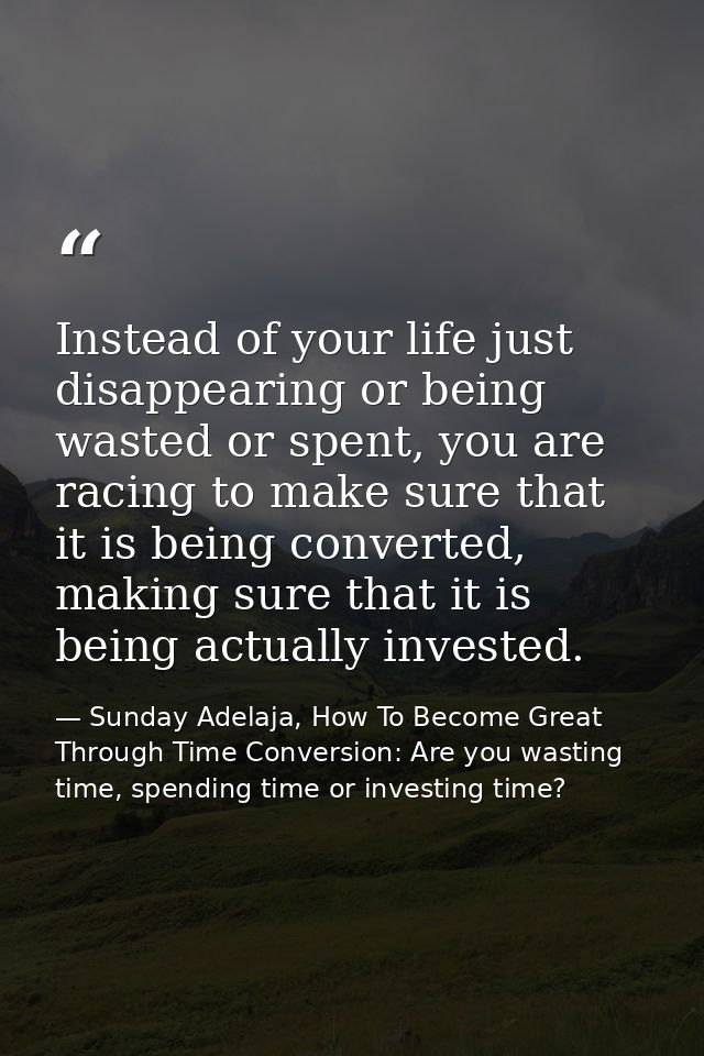 Instead of your life just disappearing or being wasted or spent, you are racing to make sure that it is being converted, — Sunday Adelaja, How To Become Great Through Time Conversion: Are you wasting time, spending time or investing time?