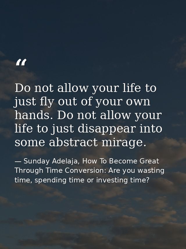 Do not allow your life to just fly out of your own hands. Do not allow your life to just disappear into some abstract mi — Sunday Adelaja, How To Become Great Through Time Conversion: Are you wasting time, spending time or investing time?