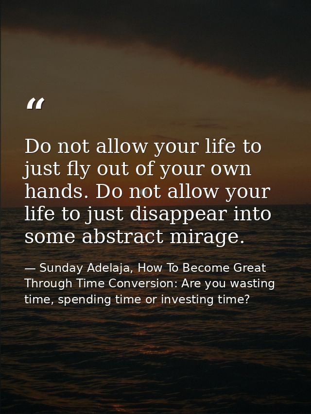 Do not allow your life to just fly out of your own hands. Do not allow your life to just disappear into some abstract mi — Sunday Adelaja, How To Become Great Through Time Conversion: Are you wasting time, spending time or investing time?