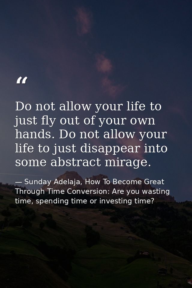 Do not allow your life to just fly out of your own hands. Do not allow your life to just disappear into some abstract mi — Sunday Adelaja, How To Become Great Through Time Conversion: Are you wasting time, spending time or investing time?