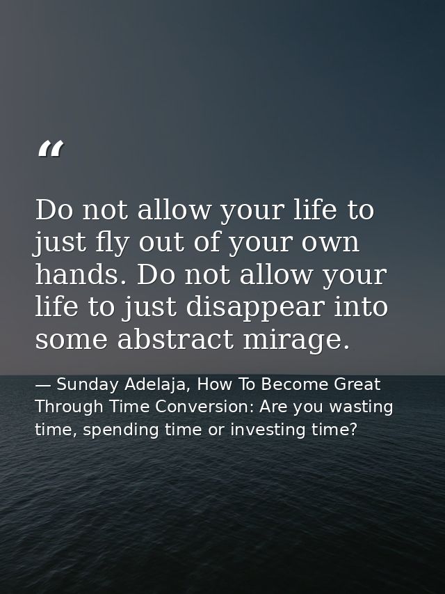 Do not allow your life to just fly out of your own hands. Do not allow your life to just disappear into some abstract mi — Sunday Adelaja, How To Become Great Through Time Conversion: Are you wasting time, spending time or investing time?
