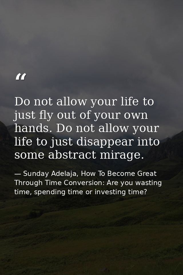 Do not allow your life to just fly out of your own hands. Do not allow your life to just disappear into some abstract mi — Sunday Adelaja, How To Become Great Through Time Conversion: Are you wasting time, spending time or investing time?