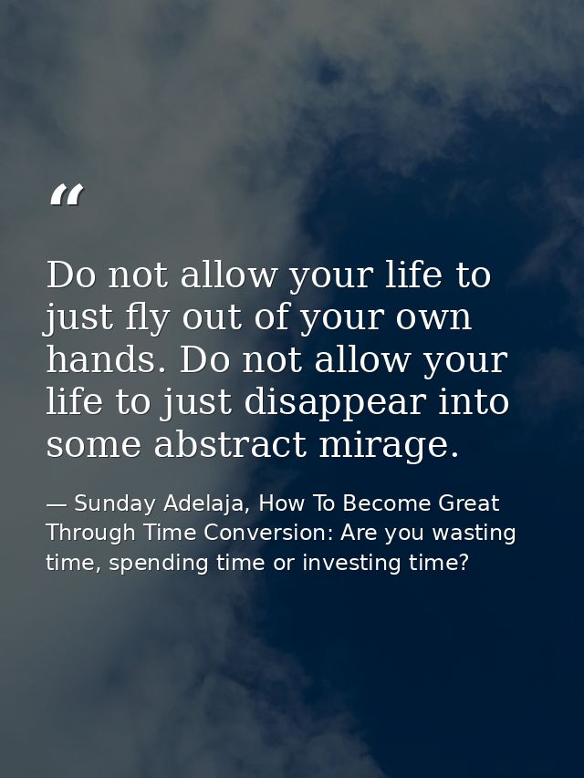 Do not allow your life to just fly out of your own hands. Do not allow your life to just disappear into some abstract mi — Sunday Adelaja, How To Become Great Through Time Conversion: Are you wasting time, spending time or investing time?