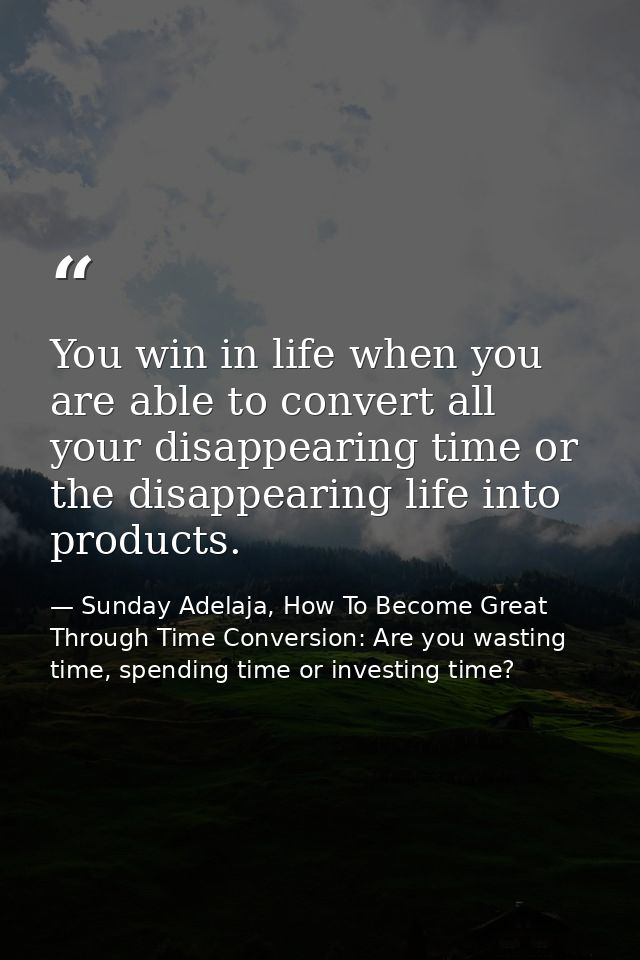 You win in life when you are able to convert all your disappearing time or the disappearing life into products. — Sunday Adelaja, How To Become Great Through Time Conversion: Are you wasting time, spending time or investing time?