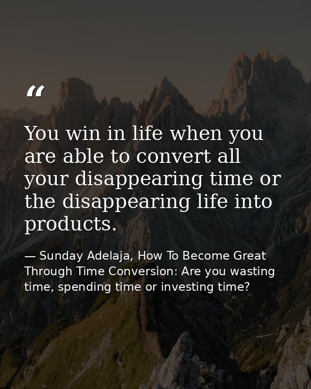 You win in life when you are able to convert all your disappearing time or the disappearing life into products. — Sunday Adelaja, How To Become Great Through Time Conversion: Are you wasting time, spending time or investing time?
