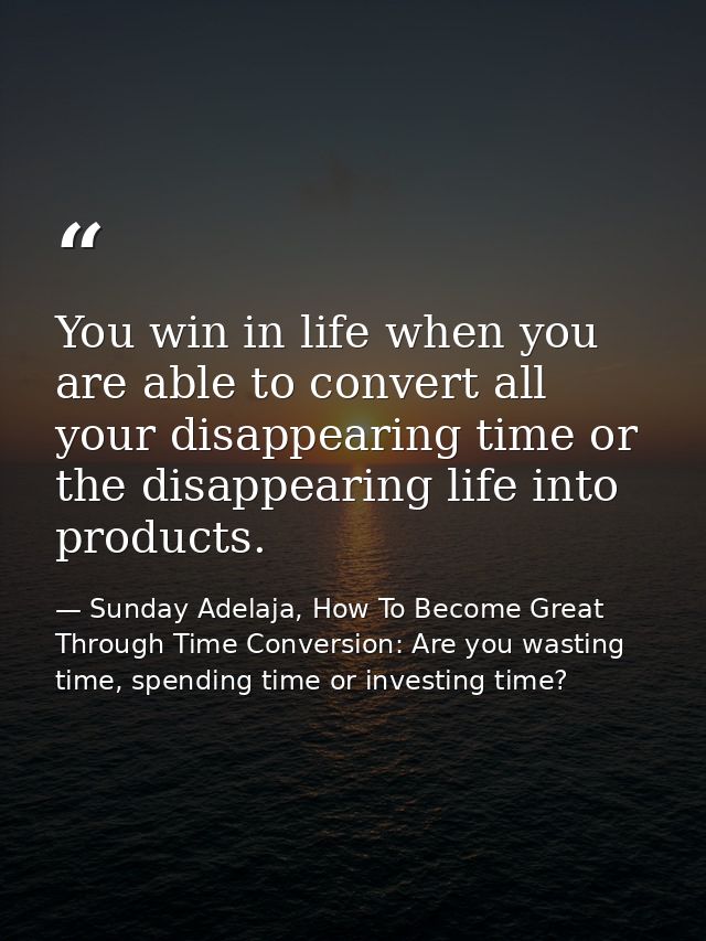 You win in life when you are able to convert all your disappearing time or the disappearing life into products. — Sunday Adelaja, How To Become Great Through Time Conversion: Are you wasting time, spending time or investing time?