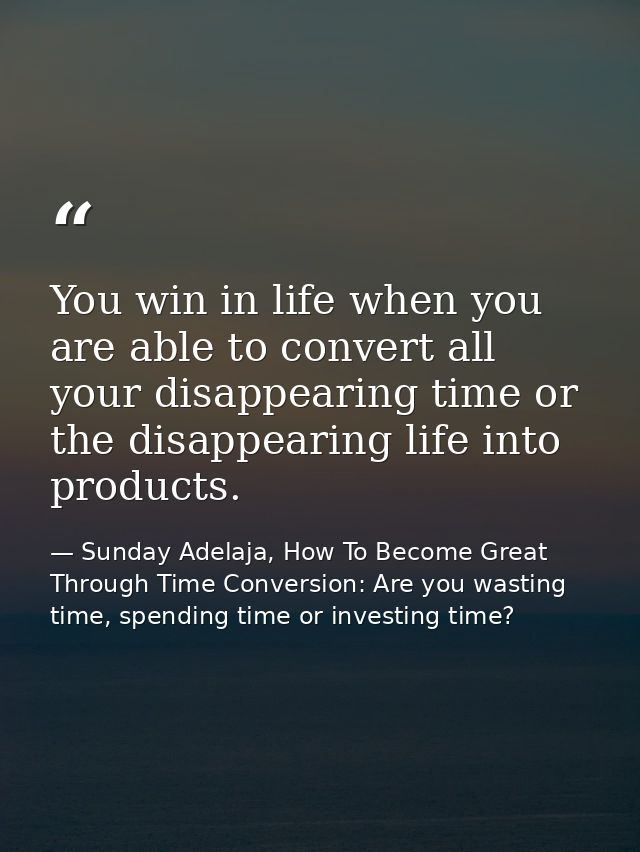 You win in life when you are able to convert all your disappearing time or the disappearing life into products. — Sunday Adelaja, How To Become Great Through Time Conversion: Are you wasting time, spending time or investing time?