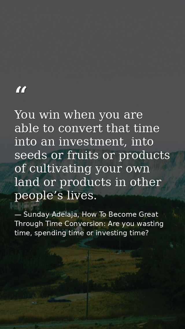 You win when you are able to convert that time into an investment, into seeds or fruits or products of cultivating your  — Sunday Adelaja, How To Become Great Through Time Conversion: Are you wasting time, spending time or investing time?