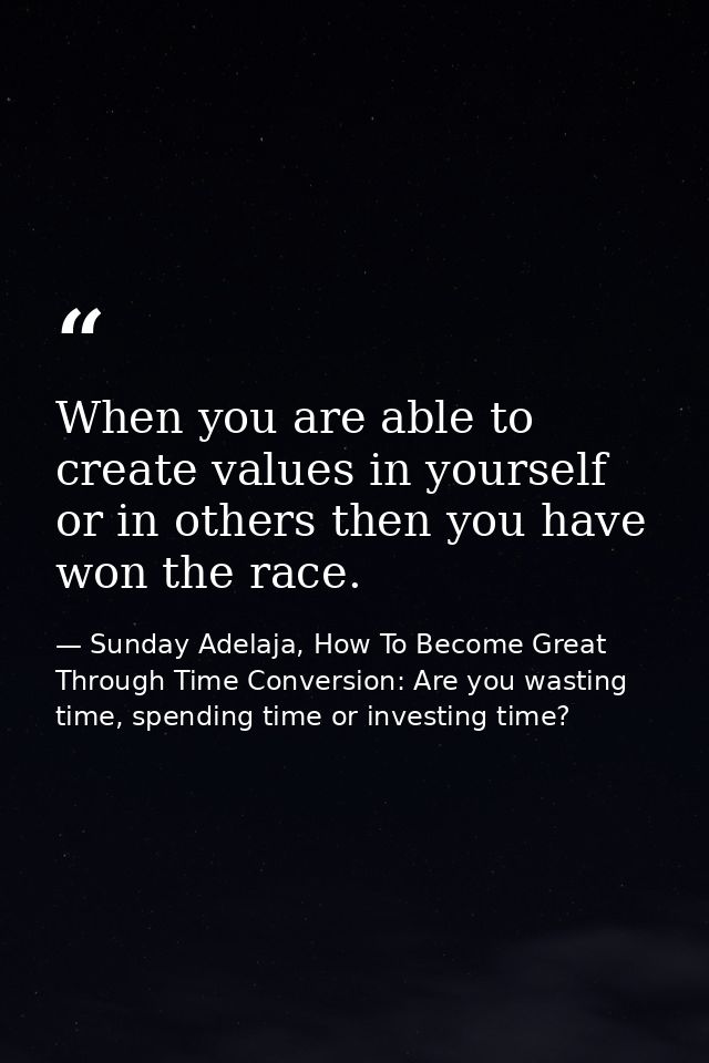 When you are able to create values in yourself or in others then you have won the race. — Sunday Adelaja, How To Become Great Through Time Conversion: Are you wasting time, spending time or investing time?