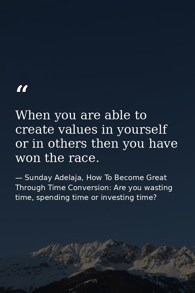 When you are able to create values in yourself or in others then you have won the race. — Sunday Adelaja, How To Become Great Through Time Conversion: Are you wasting time, spending time or investing time?