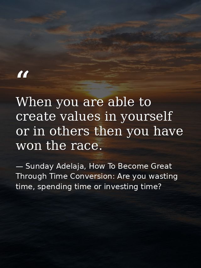 When you are able to create values in yourself or in others then you have won the race. — Sunday Adelaja, How To Become Great Through Time Conversion: Are you wasting time, spending time or investing time?
