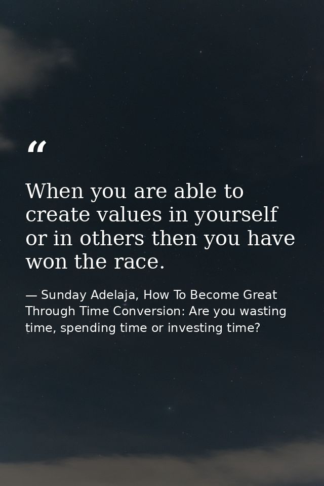 When you are able to create values in yourself or in others then you have won the race. — Sunday Adelaja, How To Become Great Through Time Conversion: Are you wasting time, spending time or investing time?