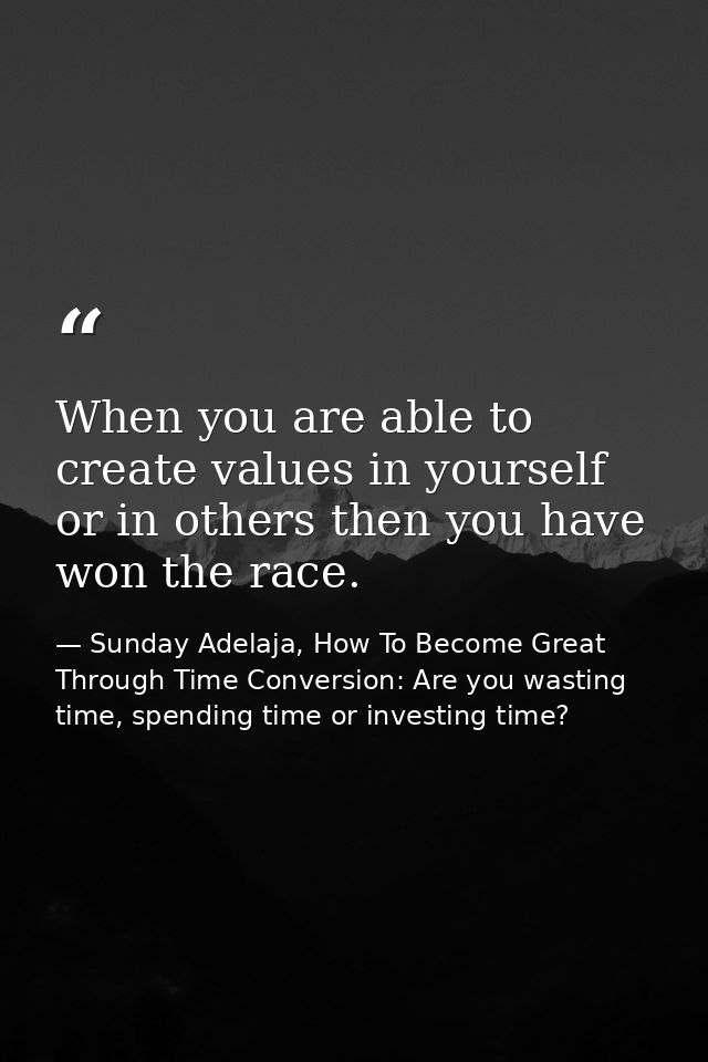 When you are able to create values in yourself or in others then you have won the race. — Sunday Adelaja, How To Become Great Through Time Conversion: Are you wasting time, spending time or investing time?