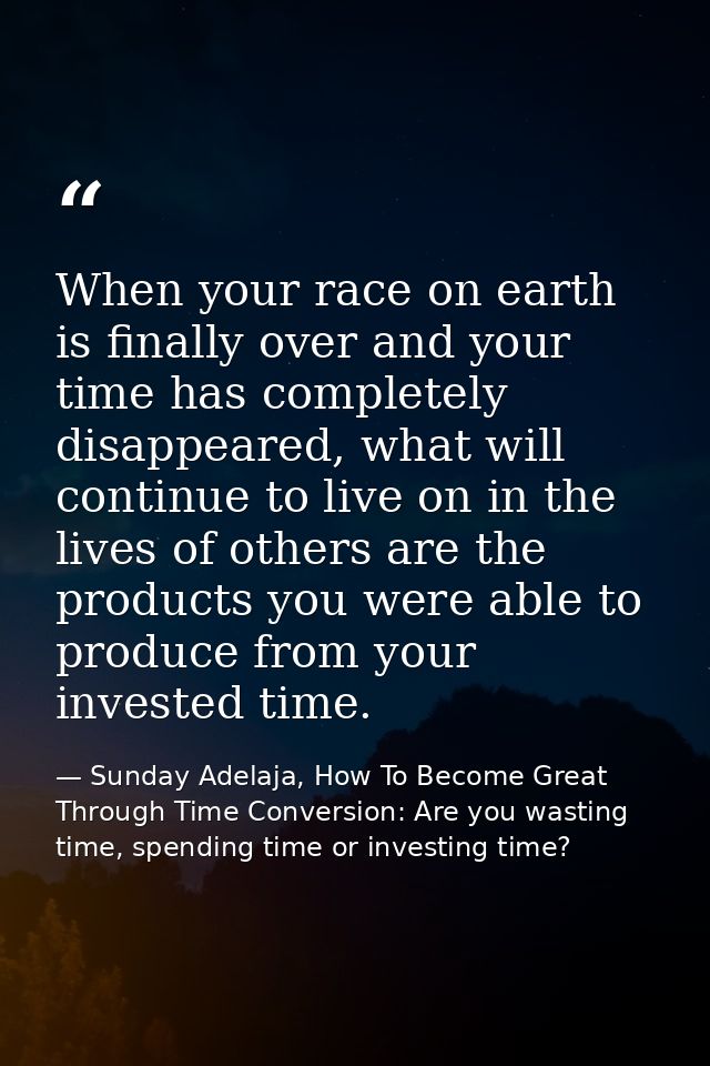 When your race on earth is finally over and your time has completely disappeared, what will continue to live on in the l — Sunday Adelaja, How To Become Great Through Time Conversion: Are you wasting time, spending time or investing time?