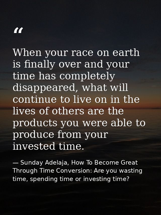 When your race on earth is finally over and your time has completely disappeared, what will continue to live on in the l — Sunday Adelaja, How To Become Great Through Time Conversion: Are you wasting time, spending time or investing time?