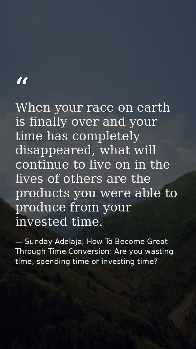 When your race on earth is finally over and your time has completely disappeared, what will continue to live on in the l — Sunday Adelaja, How To Become Great Through Time Conversion: Are you wasting time, spending time or investing time?