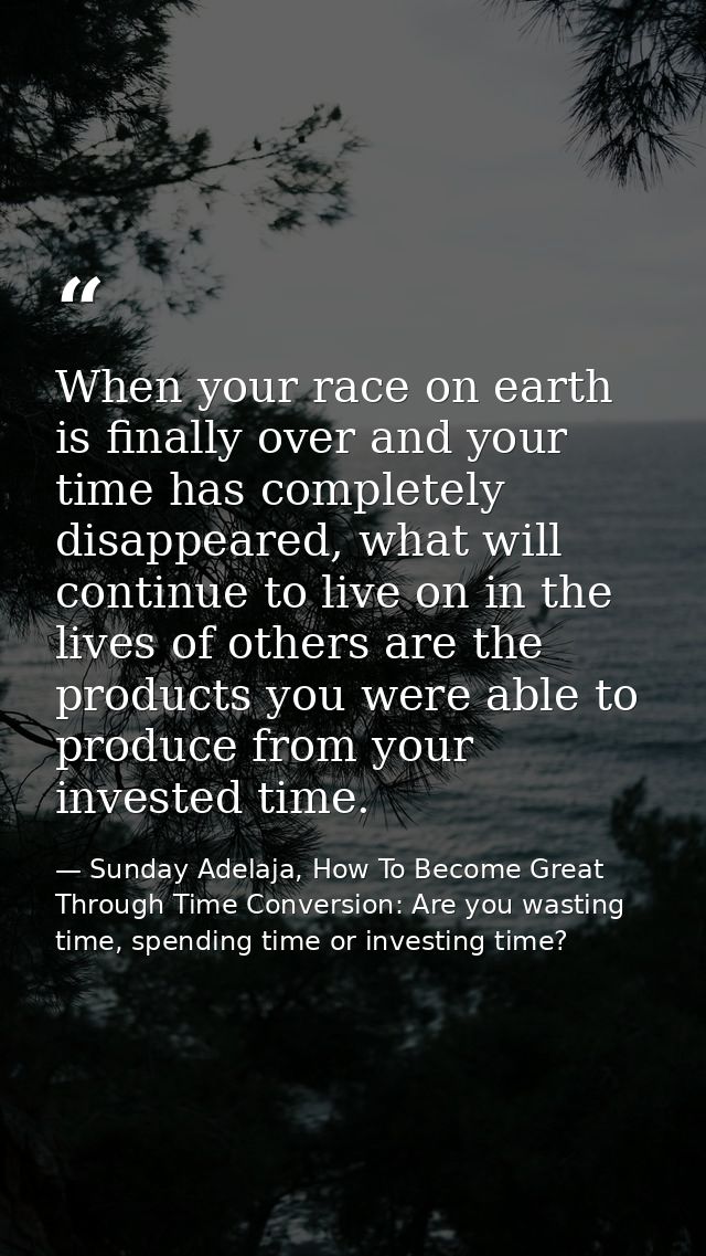 When your race on earth is finally over and your time has completely disappeared, what will continue to live on in the l — Sunday Adelaja, How To Become Great Through Time Conversion: Are you wasting time, spending time or investing time?